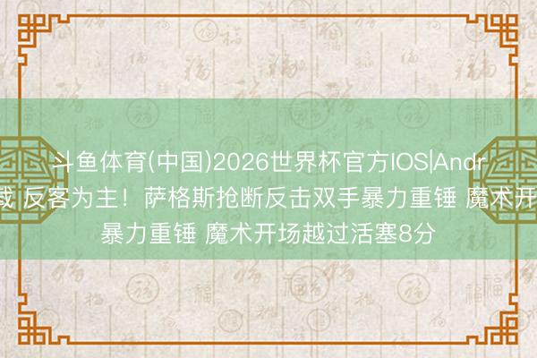 斗鱼体育(中国)2026世界杯官方IOS|Android手机app下载 反客为主！萨格斯抢断反击双手暴力重锤 魔术开场越过活塞8分