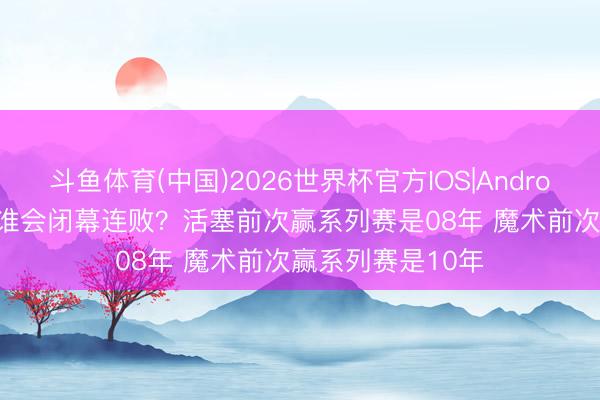 斗鱼体育(中国)2026世界杯官方IOS|Android手机app下载 谁会闭幕连败？活塞前次赢系列赛是08年 魔术前次赢系列赛是10年