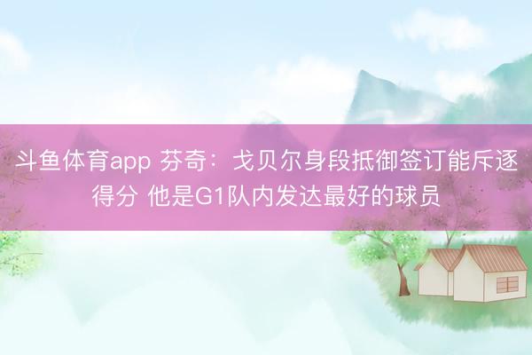 斗鱼体育app 芬奇：戈贝尔身段抵御签订能斥逐得分 他是G1队内发达最好的球员