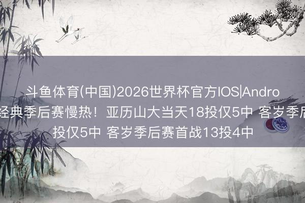 斗鱼体育(中国)2026世界杯官方IOS|Android手机app下载 经典季后赛慢热！亚历山大当天18投仅5中 客岁季后赛首战13投4中