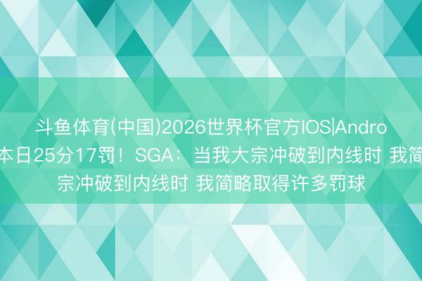 斗鱼体育(中国)2026世界杯官方IOS|Android手机app下载 本日25分17罚！SGA：当我大宗冲破到内线时 我简略取得许多罚球