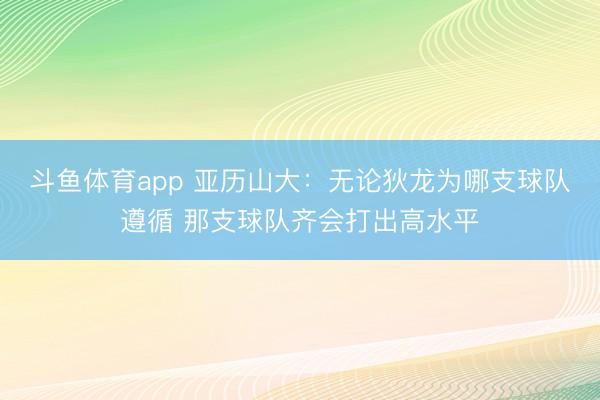 斗鱼体育app 亚历山大：无论狄龙为哪支球队遵循 那支球队齐会打出高水平