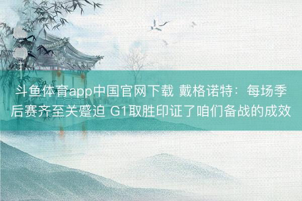斗鱼体育app中国官网下载 戴格诺特：每场季后赛齐至关蹙迫 G1取胜印证了咱们备战的成效