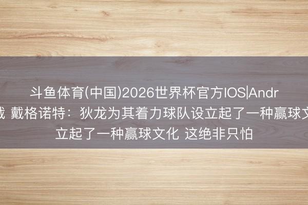 斗鱼体育(中国)2026世界杯官方IOS|Android手机app下载 戴格诺特：狄龙为其着力球队设立起了一种赢球文化 这绝非只怕