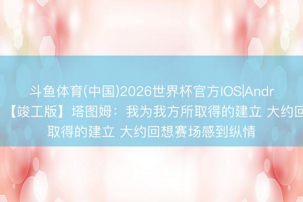 斗鱼体育(中国)2026世界杯官方IOS|Android手机app下载 【竣工版】塔图姆：我为我方所取得的建立 大约回想赛场感到纵情