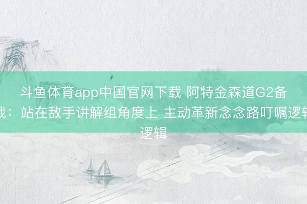 斗鱼体育app中国官网下载 阿特金森道G2备战：站在敌手讲解组角度上 主动革新念念路叮嘱逻辑