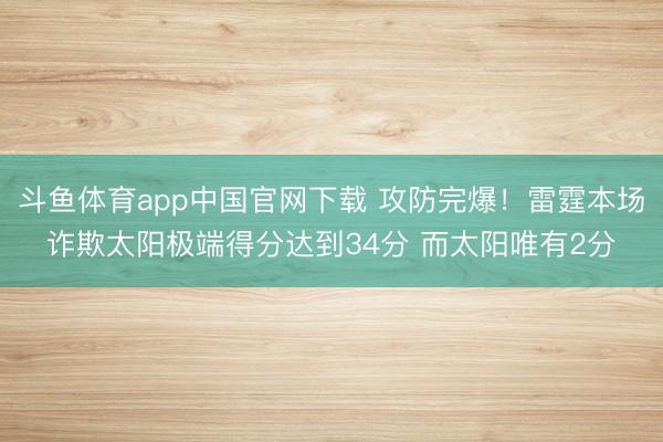 斗鱼体育app中国官网下载 攻防完爆！雷霆本场诈欺太阳极端得分达到34分 而太阳唯有2分