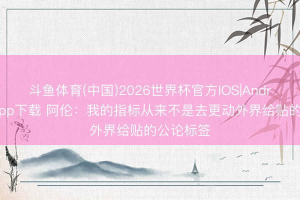 斗鱼体育(中国)2026世界杯官方IOS|Android手机app下载 阿伦：我的指标从来不是去更动外界给贴的公论标签