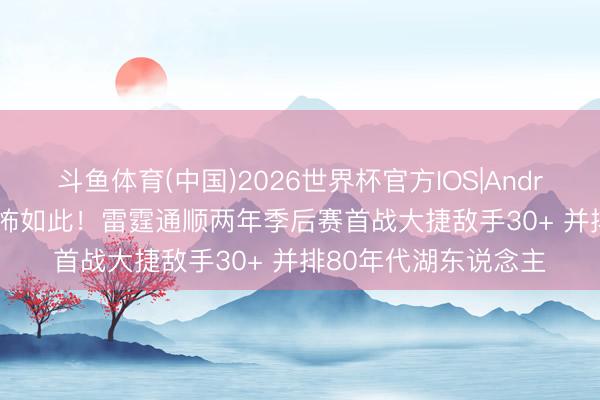 斗鱼体育(中国)2026世界杯官方IOS|Android手机app下载 恐怖如此！雷霆通顺两年季后赛首战大捷敌手30+ 并排80年代湖东说念主