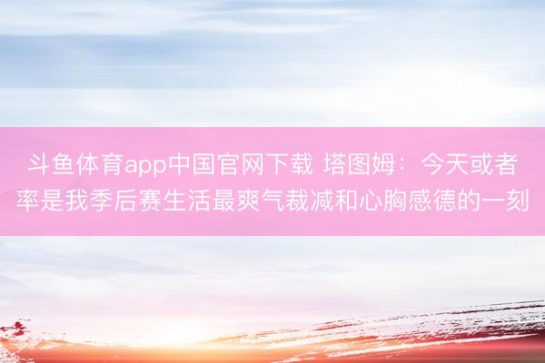 斗鱼体育app中国官网下载 塔图姆：今天或者率是我季后赛生活最爽气裁减和心胸感德的一刻