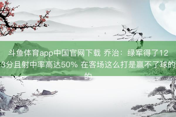 斗鱼体育app中国官网下载 乔治：绿军得了123分且射中率高达50% 在客场这么打是赢不了球的