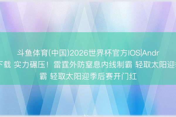 斗鱼体育(中国)2026世界杯官方IOS|Android手机app下载 实力碾压！雷霆外防窒息内线制霸 轻取太阳迎季后赛开门红