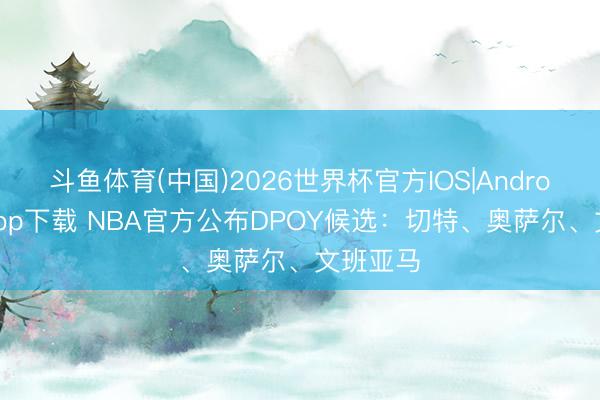 斗鱼体育(中国)2026世界杯官方IOS|Android手机app下载 NBA官方公布DPOY候选：切特、奥萨尔、文班亚马