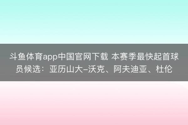 斗鱼体育app中国官网下载 本赛季最快起首球员候选：亚历山大-沃克、阿夫迪亚、杜伦