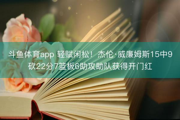 斗鱼体育app 轻赋闲松！杰伦·威廉姆斯15中9砍22分7篮板6助攻助队获得开门红