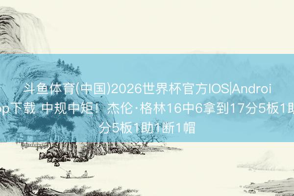 斗鱼体育(中国)2026世界杯官方IOS|Android手机app下载 中规中矩！杰伦·格林16中6拿到17分5板1助1断1帽
