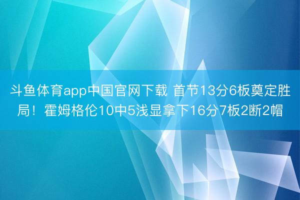 斗鱼体育app中国官网下载 首节13分6板奠定胜局！霍姆格伦10中5浅显拿下16分7板2断2帽