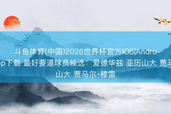 斗鱼体育(中国)2026世界杯官方IOS|Android手机app下载 最好要道球员候选：爱德华兹 亚历山大 贾马尔·穆雷
