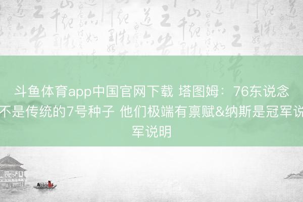 斗鱼体育app中国官网下载 塔图姆：76东说念主不是传统的7号种子 他们极端有禀赋&纳斯是冠军说明