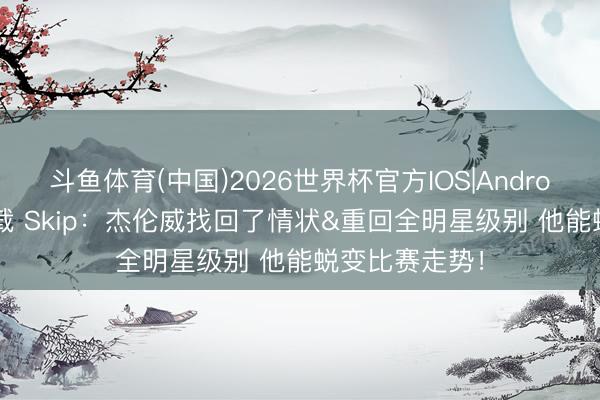 斗鱼体育(中国)2026世界杯官方IOS|Android手机app下载 Skip：杰伦威找回了情状&重回全明星级别 他能蜕变比赛走势！