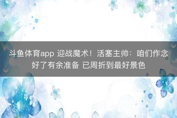 斗鱼体育app 迎战魔术！活塞主帅：咱们作念好了有余准备 已周折到最好景色