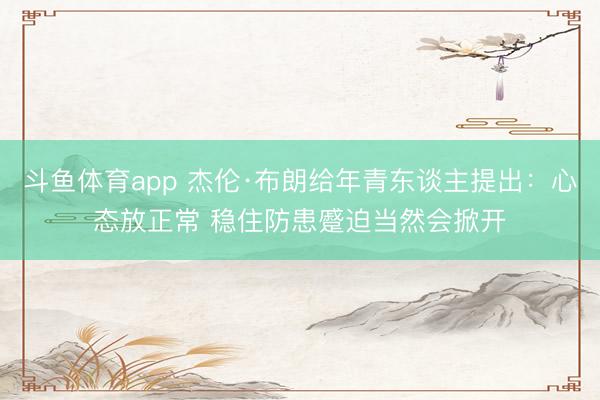 斗鱼体育app 杰伦·布朗给年青东谈主提出：心态放正常 稳住防患蹙迫当然会掀开