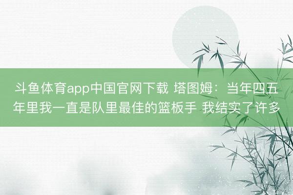斗鱼体育app中国官网下载 塔图姆：当年四五年里我一直是队里最佳的篮板手 我结实了许多