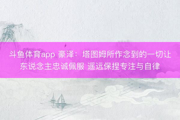 斗鱼体育app 豪泽：塔图姆所作念到的一切让东说念主忠诚佩服 遥远保捏专注与自律