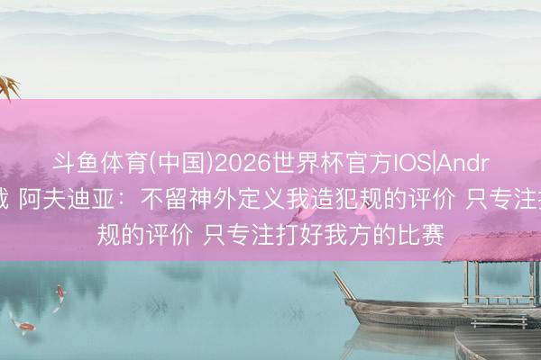 斗鱼体育(中国)2026世界杯官方IOS|Android手机app下载 阿夫迪亚：不留神外定义我造犯规的评价 只专注打好我方的比赛