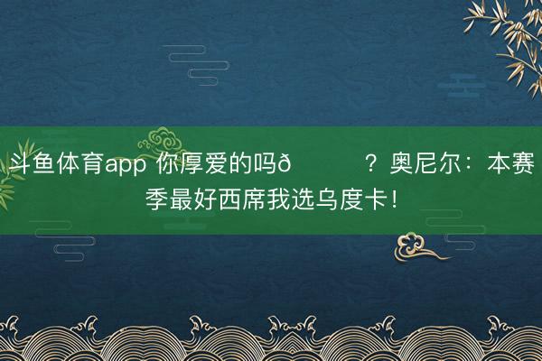 斗鱼体育app 你厚爱的吗👀？奥尼尔：本赛季最好西席我选乌度卡！
