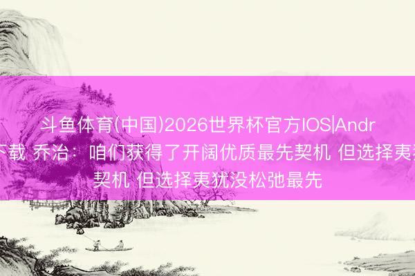 斗鱼体育(中国)2026世界杯官方IOS|Android手机app下载 乔治：咱们获得了开阔优质最先契机 但选择夷犹没松弛最先