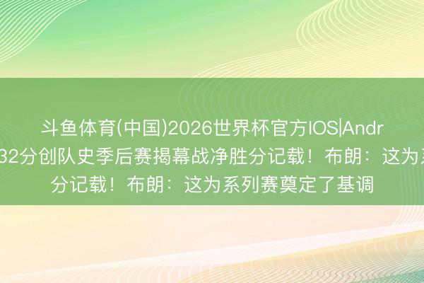 斗鱼体育(中国)2026世界杯官方IOS|Android手机app下载 32分创队史季后赛揭幕战净胜分记载！布朗：这为系列赛奠定了基调