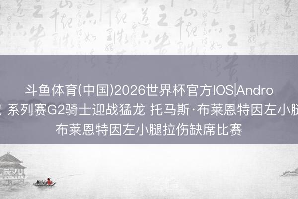 斗鱼体育(中国)2026世界杯官方IOS|Android手机app下载 系列赛G2骑士迎战猛龙 托马斯·布莱恩特因左小腿拉伤缺席比赛