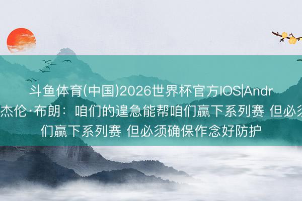 斗鱼体育(中国)2026世界杯官方IOS|Android手机app下载 杰伦·布朗：咱们的遑急能帮咱们赢下系列赛 但必须确保作念好防护