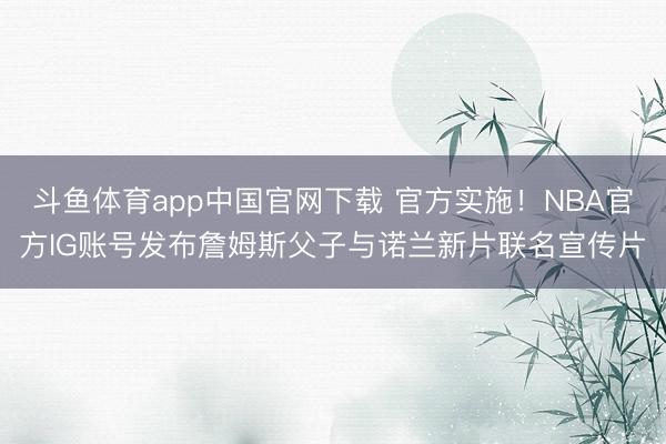 斗鱼体育app中国官网下载 官方实施！NBA官方IG账号发布詹姆斯父子与诺兰新片联名宣传片