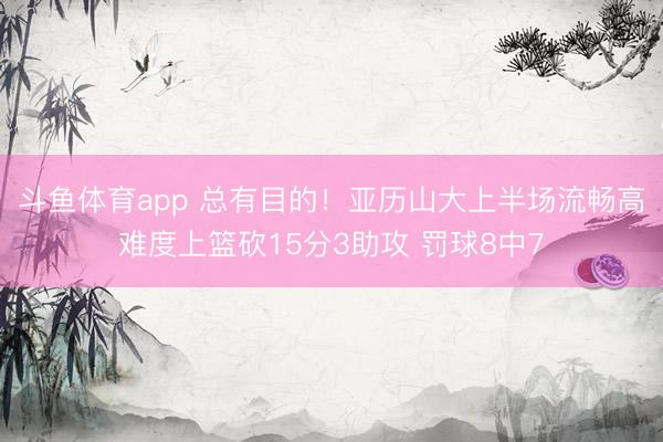 斗鱼体育app 总有目的！亚历山大上半场流畅高难度上篮砍15分3助攻 罚球8中7
