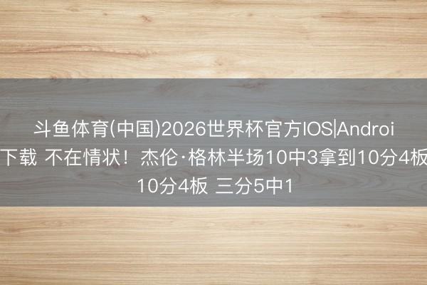 斗鱼体育(中国)2026世界杯官方IOS|Android手机app下载 不在情状!杰伦·格林半场10中3拿到10分4板 三分5中1
