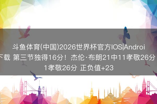 斗鱼体育(中国)2026世界杯官方IOS|Android手机app下载 第三节独得16分！杰伦·布朗21中11孝敬26分 正负值+23