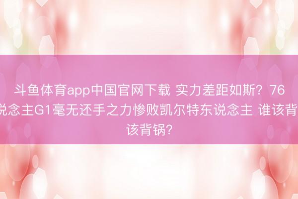 斗鱼体育app中国官网下载 实力差距如斯？76东说念主G1毫无还手之力惨败凯尔特东说念主 谁该背锅？