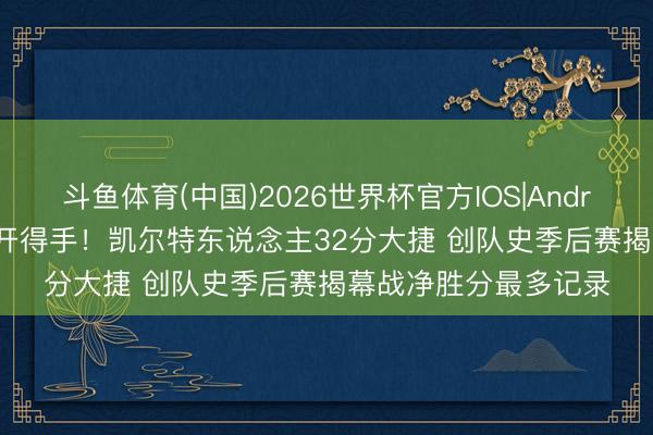 斗鱼体育(中国)2026世界杯官方IOS|Android手机app下载 旗开得手！凯尔特东说念主32分大捷 创队史季后赛揭幕战净胜分最多记录