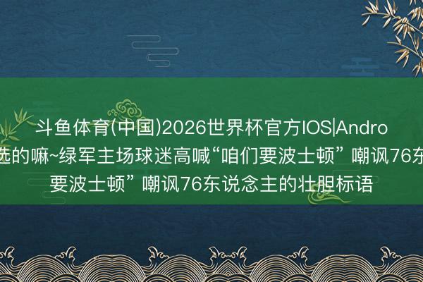 斗鱼体育(中国)2026世界杯官方IOS|Android手机app下载 你选的嘛~绿军主场球迷高喊“咱们要波士顿” 嘲讽76东说念主的壮胆标语