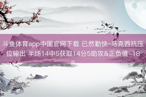 斗鱼体育app中国官网下载 已然勤快~马克西抗压位输出 半场14中5获取14分5助攻&正负值-18