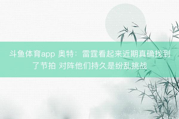 斗鱼体育app 奥特：雷霆看起来近期真确找到了节拍 对阵他们持久是纷乱挑战