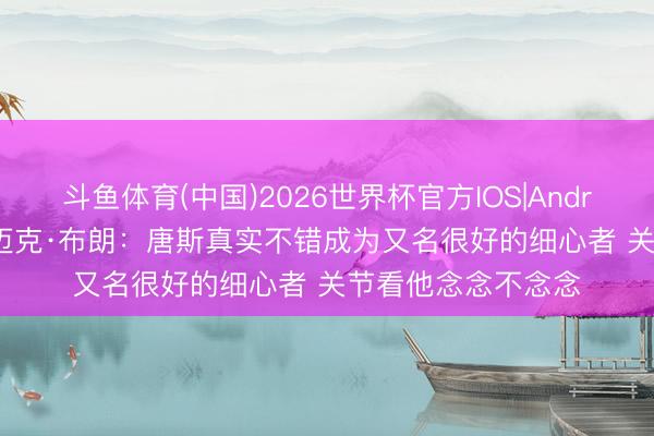 斗鱼体育(中国)2026世界杯官方IOS|Android手机app下载 迈克·布朗：唐斯真实不错成为又名很好的细心者 关节看他念念不念念