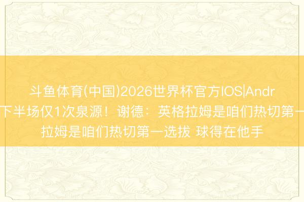 斗鱼体育(中国)2026世界杯官方IOS|Android手机app下载 下半场仅1次泉源！谢德：英格拉姆是咱们热切第一选拔 球得在他手