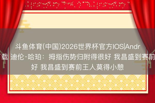 斗鱼体育(中国)2026世界杯官方IOS|Android手机app下载 迪伦·哈珀：拇指伤势归附得很好 我昌盛到赛前王人莫得小憩