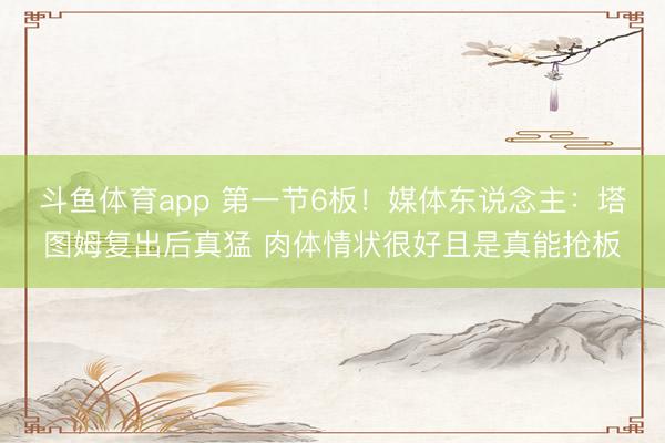 斗鱼体育app 第一节6板！媒体东说念主：塔图姆复出后真猛 肉体情状很好且是真能抢板