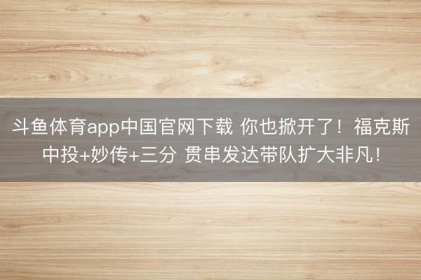 斗鱼体育app中国官网下载 你也掀开了！福克斯中投+妙传+三分 贯串发达带队扩大非凡！