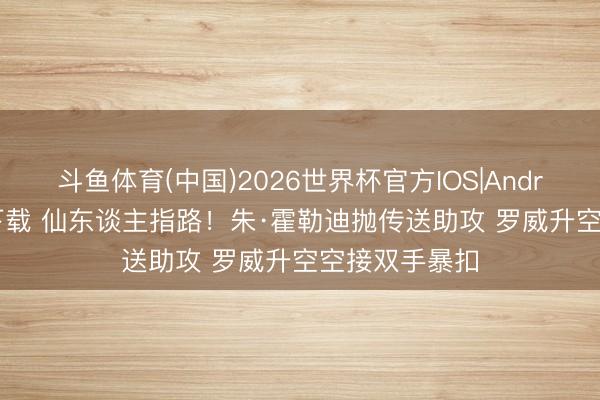 斗鱼体育(中国)2026世界杯官方IOS|Android手机app下载 仙东谈主指路！朱·霍勒迪抛传送助攻 罗威升空空接双手暴扣