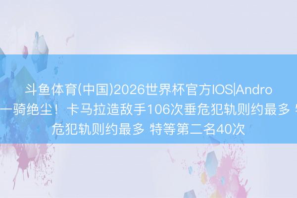 斗鱼体育(中国)2026世界杯官方IOS|Android手机app下载 一骑绝尘！卡马拉造敌手106次垂危犯轨则约最多 特等第二名40次